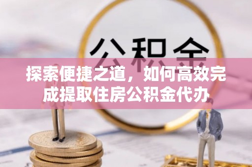 梓官探索便捷之道，如何高效完成提取住房公积金代办