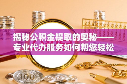 梓官揭秘公积金提取的奥秘——专业代办服务如何帮您轻松搞定