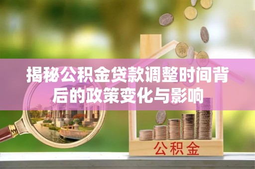 梓官揭秘公积金贷款调整时间背后的政策变化与影响
