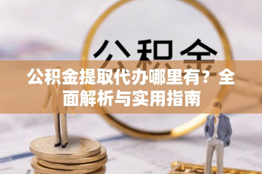 梓官公积金提取代办哪里有？全面解析与实用指南