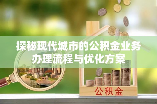 梓官探秘现代城市的公积金业务办理流程与优化方案