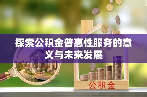梓官探索公积金普惠性服务的意义与未来发展
