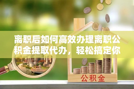 梓官离职后如何高效办理离职公积金提取代办，轻松搞定你的公积金
