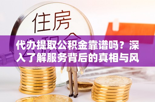 梓官代办提取公积金靠谱吗？深入了解服务背后的真相与风险