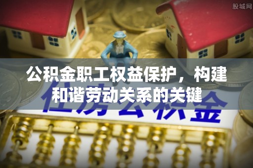 梓官公积金职工权益保护，构建和谐劳动关系的关键