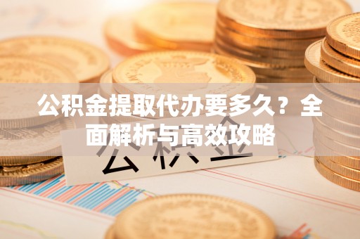 梓官公积金提取代办要多久？全面解析与高效攻略