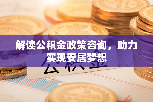 梓官解读公积金政策咨询，助力实现安居梦想