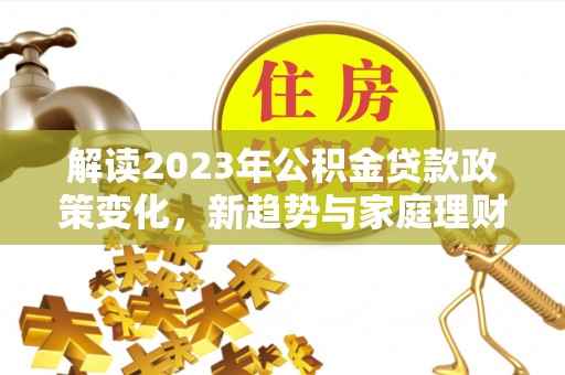梓官解读2023年公积金贷款政策变化，新趋势与家庭理财规划