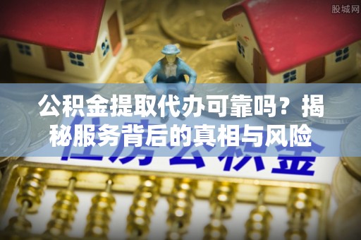 梓官公积金提取代办可靠吗？揭秘服务背后的真相与风险
