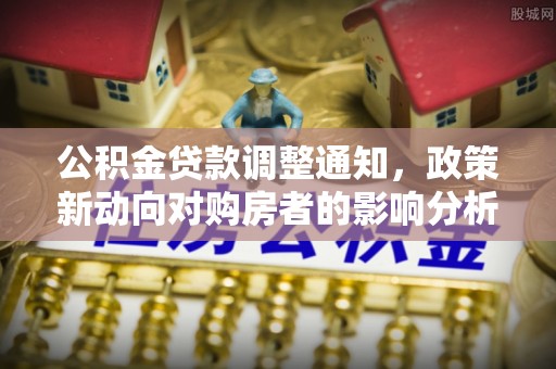 梓官公积金贷款调整通知，政策新动向对购房者的影响分析