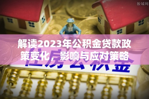 梓官解读2023年公积金贷款政策变化，影响与应对策略