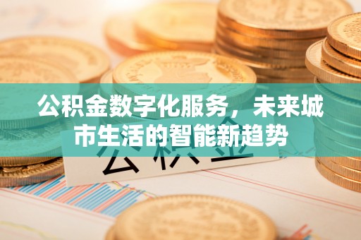 梓官公积金数字化服务，未来城市生活的智能新趋势