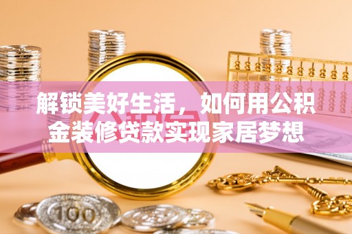 梓官解锁美好生活，如何用公积金装修贷款实现家居梦想