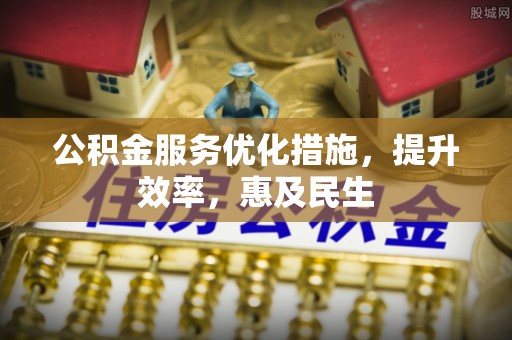 梓官公积金服务优化措施，提升效率，惠及民生