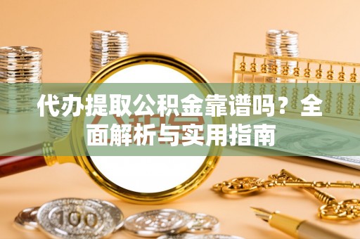梓官代办提取公积金靠谱吗？全面解析与实用指南
