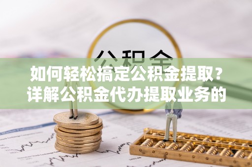 梓官如何轻松搞定公积金提取？详解公积金代办提取业务的便捷之道