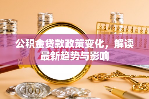梓官公积金贷款政策变化，解读最新趋势与影响