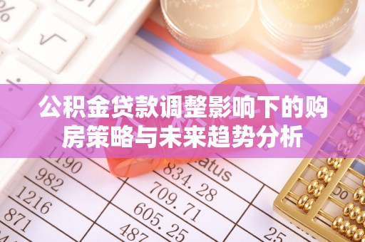 梓官公积金贷款调整影响下的购房策略与未来趋势分析