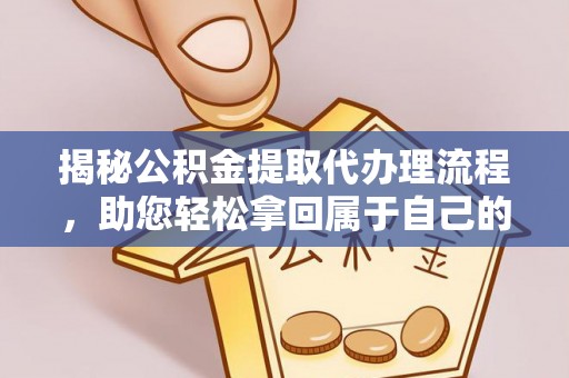 梓官揭秘公积金提取代办理流程，助您轻松拿回属于自己的钱
