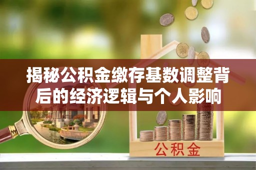 梓官揭秘公积金缴存基数调整背后的经济逻辑与个人影响