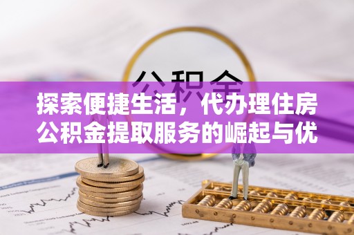 梓官探索便捷生活，代办理住房公积金提取服务的崛起与优势