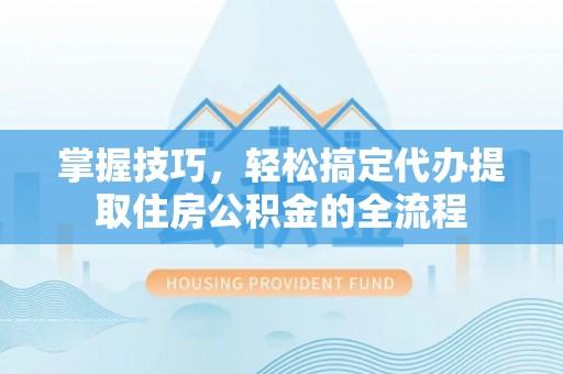 梓官掌握技巧，轻松搞定代办提取住房公积金的全流程