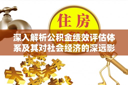 梓官深入解析公积金绩效评估体系及其对社会经济的深远影响