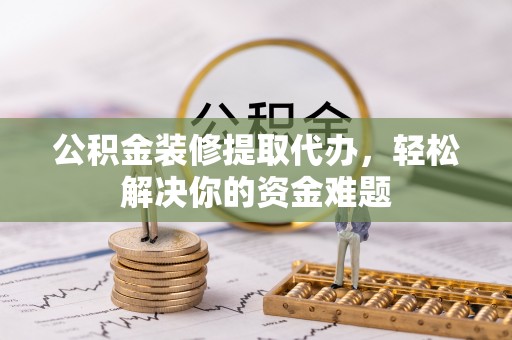 梓官公积金装修提取代办，轻松解决你的资金难题