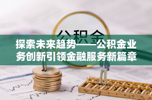 梓官探索未来趋势——公积金业务创新引领金融服务新篇章