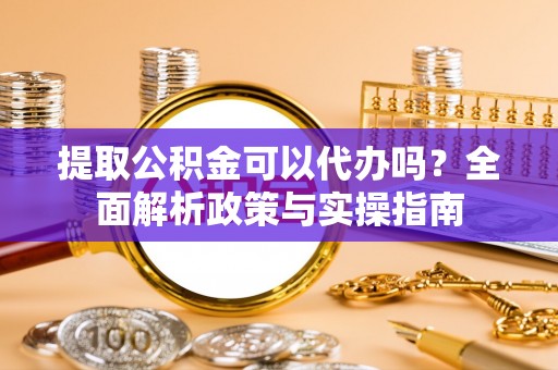梓官提取公积金可以代办吗？全面解析政策与实操指南