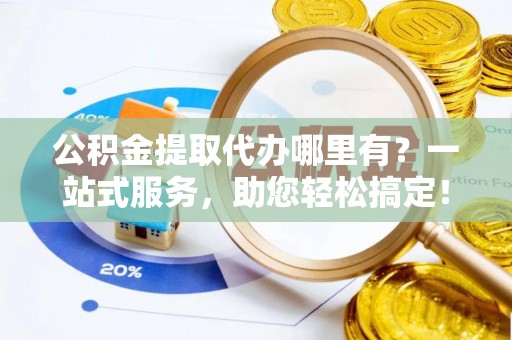 梓官公积金提取代办哪里有？一站式服务，助您轻松搞定！