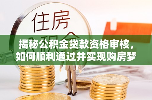 梓官揭秘公积金贷款资格审核，如何顺利通过并实现购房梦想