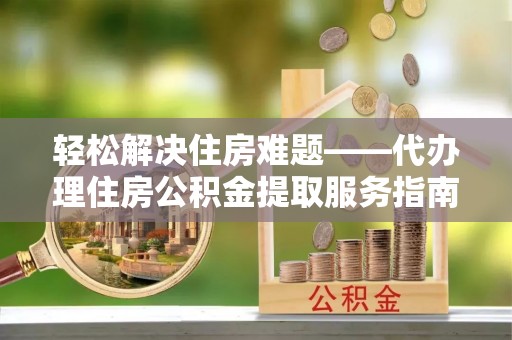 梓官轻松解决住房难题——代办理住房公积金提取服务指南