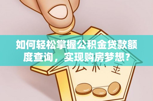 梓官如何轻松掌握公积金贷款额度查询，实现购房梦想？