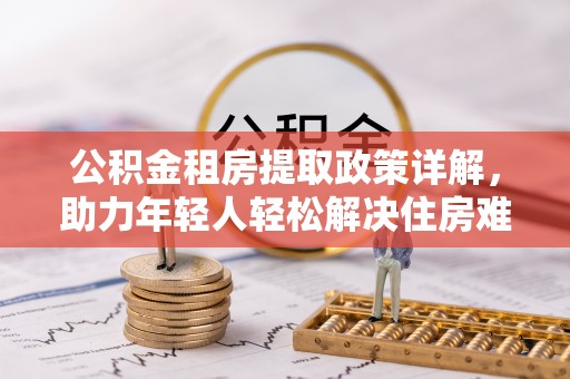 梓官公积金租房提取政策详解，助力年轻人轻松解决住房难题