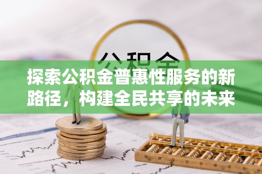 梓官探索公积金普惠性服务的新路径，构建全民共享的未来