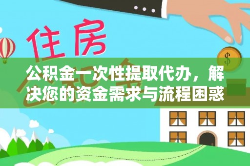 梓官公积金一次性提取代办，解决您的资金需求与流程困惑