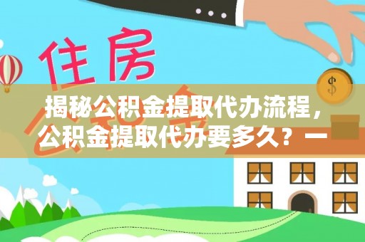 梓官揭秘公积金提取代办流程，公积金提取代办要多久？一文读懂