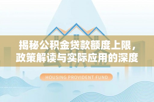 梓官揭秘公积金贷款额度上限，政策解读与实际应用的深度分析