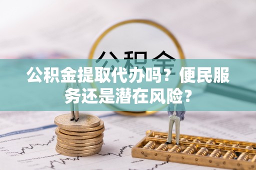 梓官公积金提取代办吗？便民服务还是潜在风险？