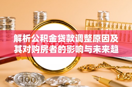 梓官解析公积金贷款调整原因及其对购房者的影响与未来趋势