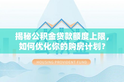 梓官揭秘公积金贷款额度上限，如何优化你的购房计划？