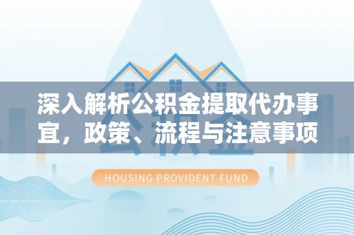梓官深入解析公积金提取代办事宜，政策、流程与注意事项全攻略