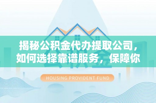 梓官揭秘公积金代办提取公司，如何选择靠谱服务，保障你的资金安全