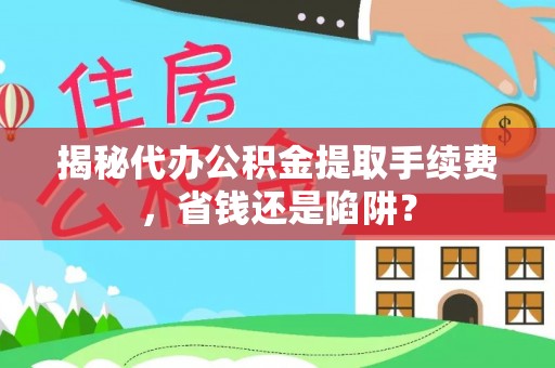 梓官揭秘代办公积金提取手续费，省钱还是陷阱？