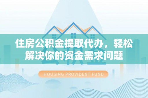 梓官住房公积金提取代办，轻松解决你的资金需求问题