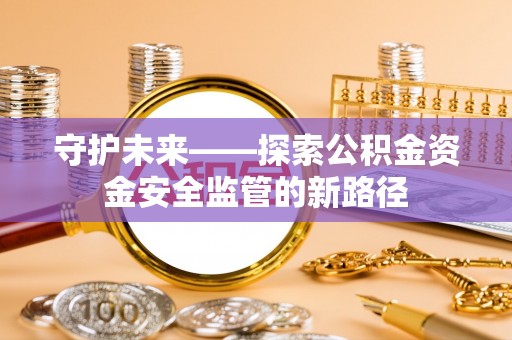 梓官守护未来——探索公积金资金安全监管的新路径