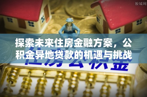 梓官探索未来住房金融方案，公积金异地贷款的机遇与挑战