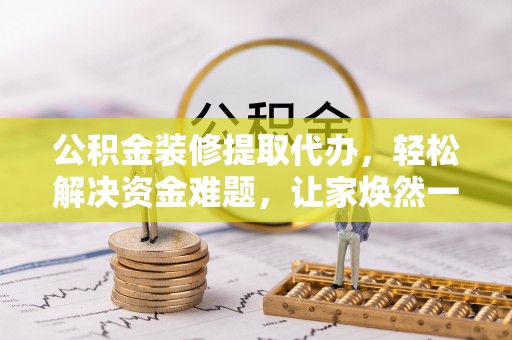 梓官公积金装修提取代办，轻松解决资金难题，让家焕然一新