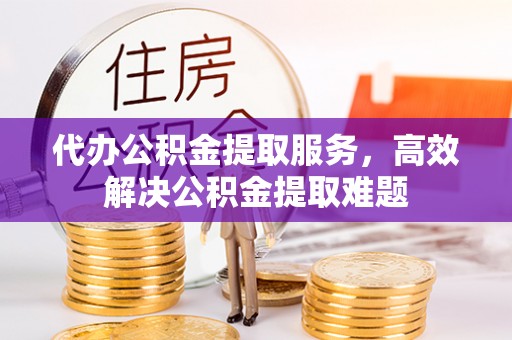 梓官代办公积金提取服务，高效解决公积金提取难题